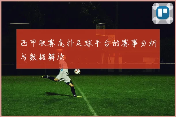 西甲联赛虎扑足球平台的赛事分析与数据解读