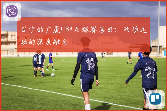 辽宁的广厦CBA足球赛喜好：两项运动的深度融合