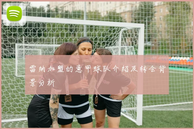 雷纳加盟的意甲球队介绍及转会背景分析