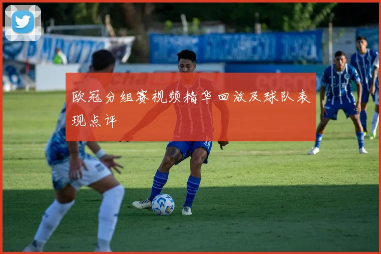 欧冠分组赛视频精华回放及球队表现点评
