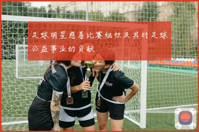 足球明星慈善比赛组织及其对足球公益事业的贡献