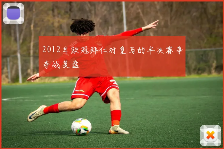 2012年欧冠拜仁对皇马的半决赛争夺战复盘