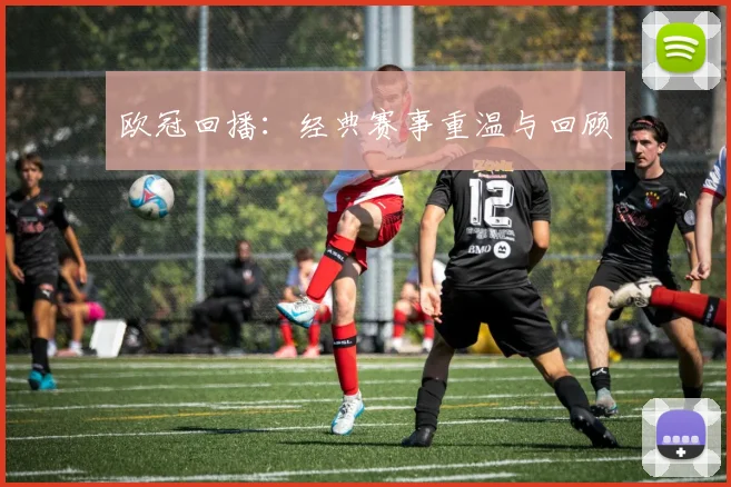 欧冠回播：经典赛事重温与回顾