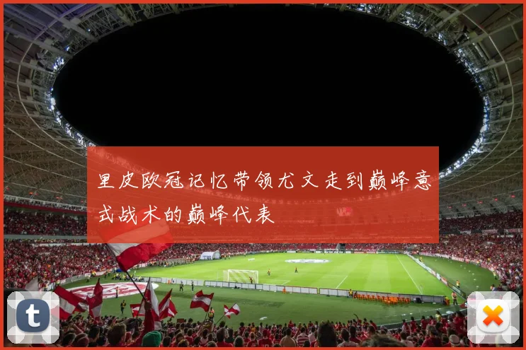 里皮欧冠记忆带领尤文走到巅峰意式战术的巅峰代表