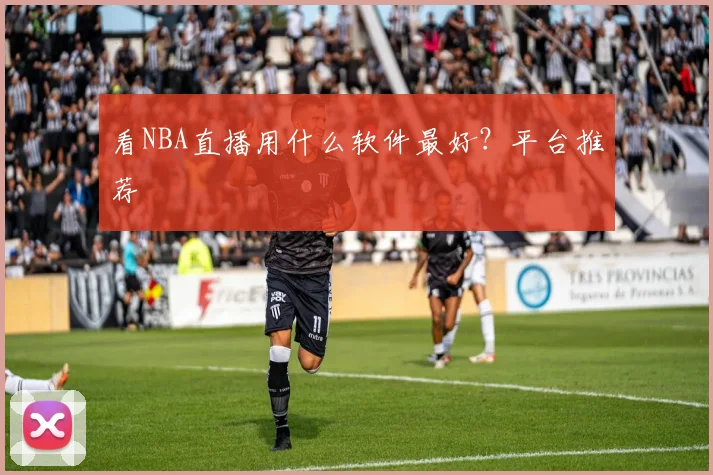 看NBA直播用什么软件最好？平台推荐