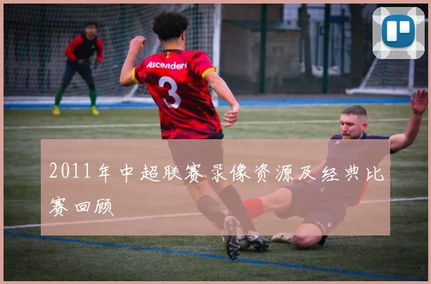 2011年中超联赛录像资源及经典比赛回顾