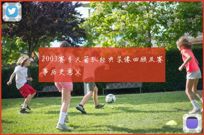 2003赛季火箭队经典录像回顾及赛事历史意义