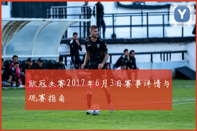 欧冠决赛2017年6月3日赛事详情与观赛指南